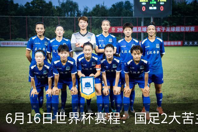 6月16日世界杯赛程：国足2大苦主首秀！CCTV5直播世界杯！世界杯赛程表一览